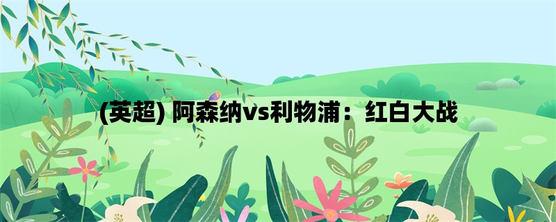 (英超) 阿森纳vs利物浦：