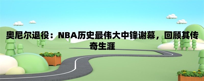 奥尼尔退役：NBA历史最伟