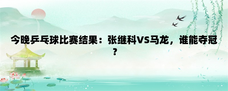 今晚乒乓球比赛结果：张继科VS马龙，谁能夺冠？