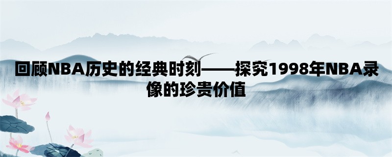 回顾NBA历史的经典时刻，探究1998年NBA录像的珍贵价值