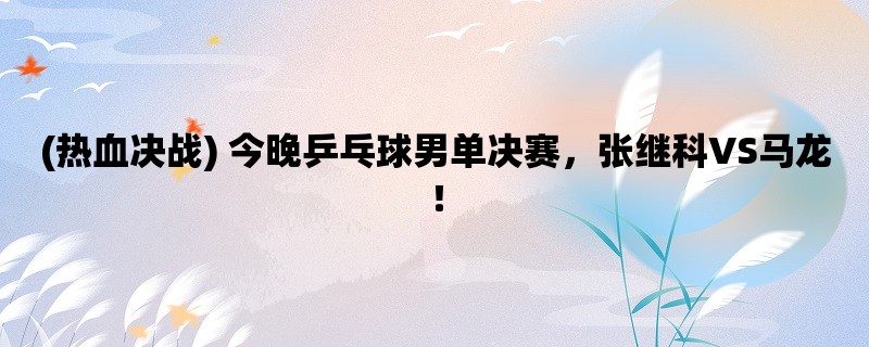 (热血决战) 今晚乒乓球男单决赛，张继科VS马龙！