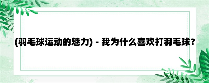 (羽毛球运动的魅力) - 我为什么喜欢打羽毛球？