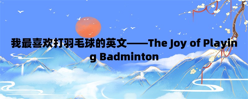 我最喜欢打羽毛球的英文，The Joy of Playing Badminton