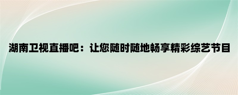 湖南卫视直播吧：让您随时随地畅享精彩综艺节目