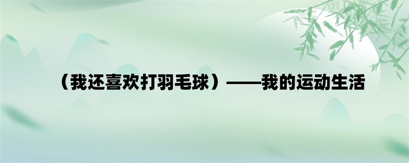 （我还喜欢打羽毛球），我的运动生活