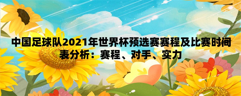 中国足球队2021年世界杯预选赛赛程及比赛时间表分析：赛程、对手、实力