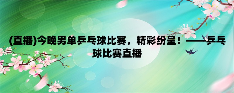 (直播)今晚男单乒乓球比赛，精彩纷呈！，乒乓球比赛直播