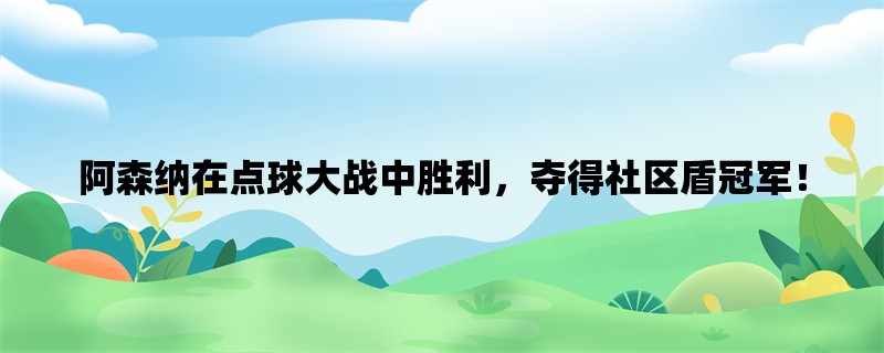 阿森纳在点球大战中胜利，夺得社区盾冠军！