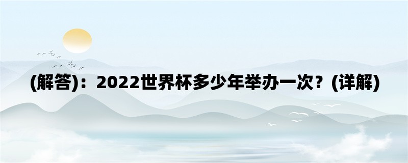 (解答)：2022世界杯多少年举办一次？(详解)