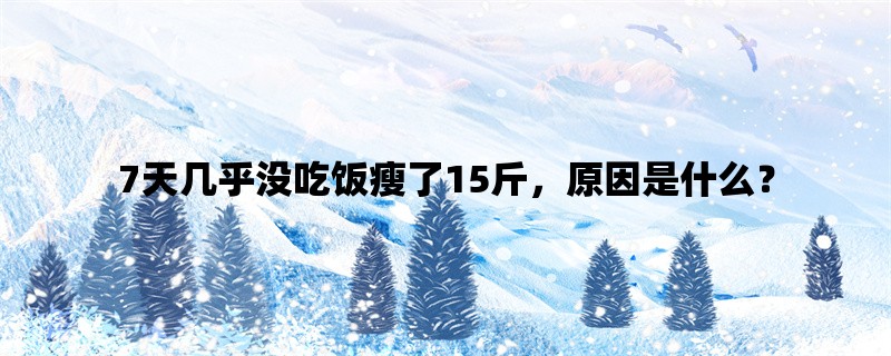 7天几乎没吃饭瘦了15斤，原因是什么？