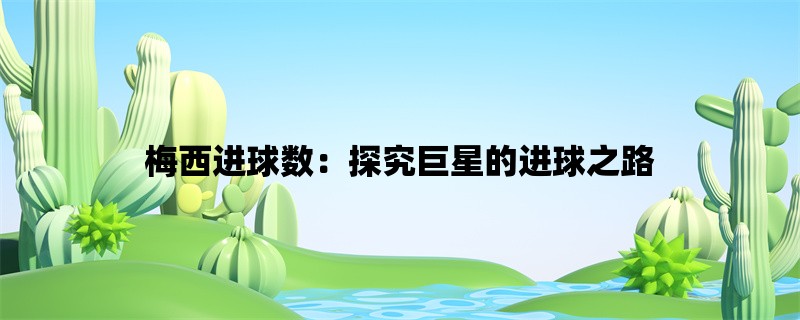 梅西进球数：探究巨星的进球之路