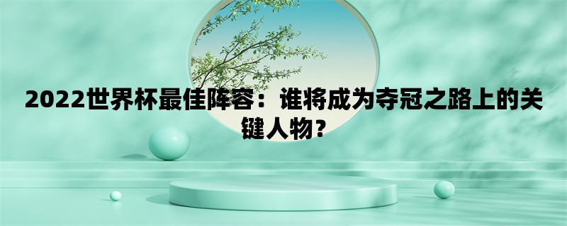 2022世界杯最佳阵容：谁将成为夺冠之路上的关键人物？