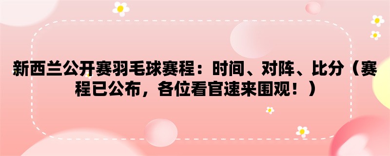 新西兰公开赛羽毛球赛程：时间、对阵、比分（赛程已公布，各位看官速来围观！）