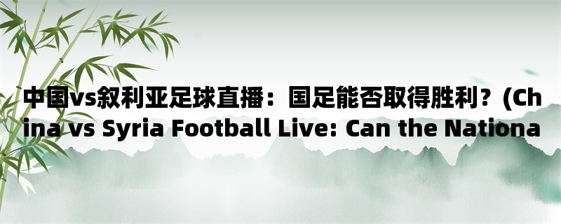 中国vs叙利亚足球直播：国足能否取得胜利？(China vs Syria Football Live: Can the National Team Win?)