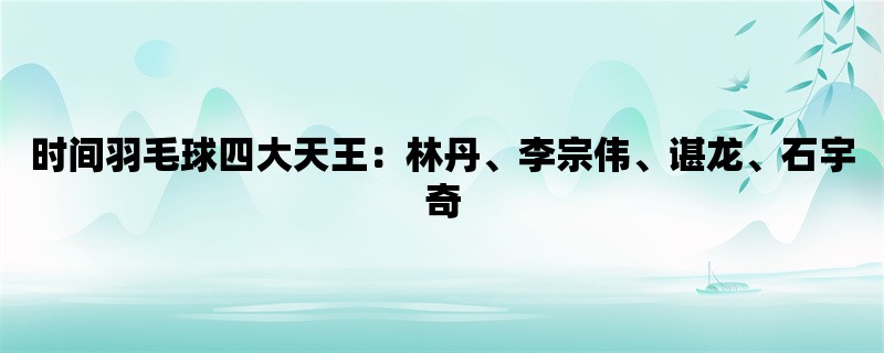 时间羽毛球四大天王：林丹、李宗伟、谌龙、石宇奇