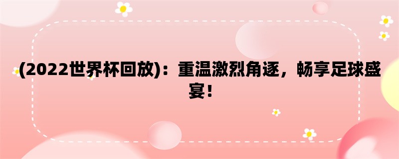 (2022世界杯回放)：重温激烈角逐，畅享足球盛宴！