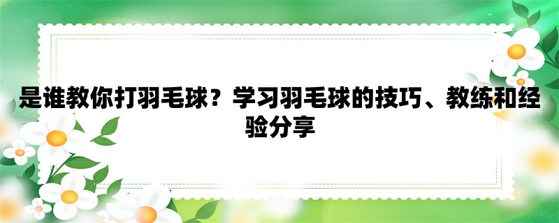 是谁教你打羽毛球？学习羽毛球的技巧、教练和经验分享