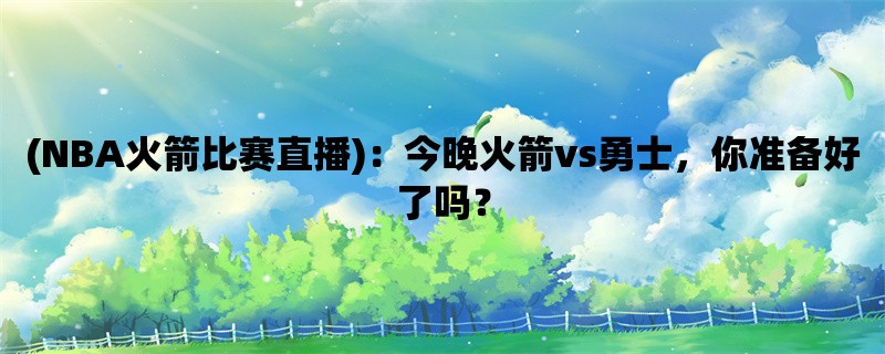 (NBA火箭比赛直播)：今晚火箭vs勇士，你准备好了吗？