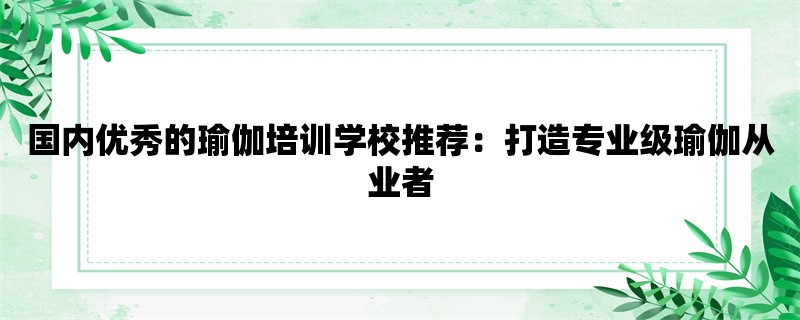 国内优秀的瑜伽培训学校推荐：打造专业级瑜伽从业者