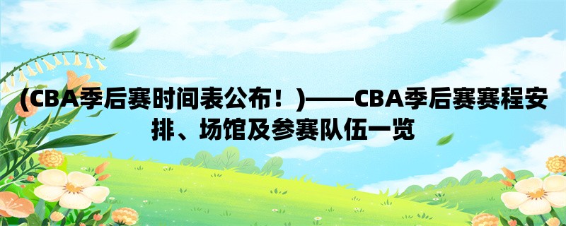 (CBA季后赛时间表公布！)，CBA季后赛赛程安排、场馆及参赛队伍一览