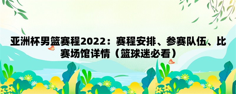 亚洲杯男篮赛程2022：赛程安排、参赛队伍、比赛场馆详情（篮球迷必看）