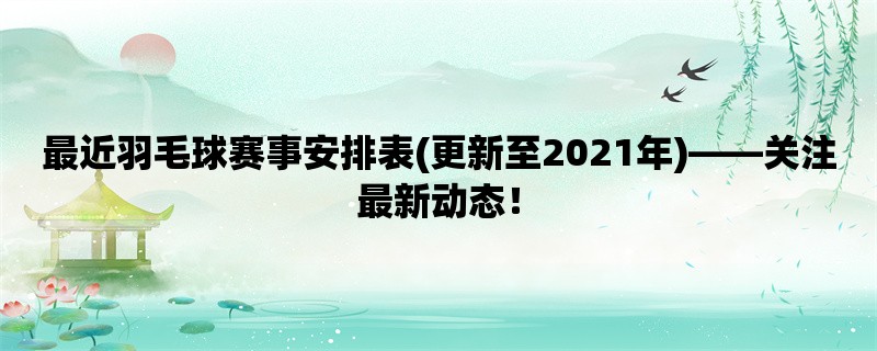 最近羽毛球赛事安排表(更新至2021年)，关注最新动态！