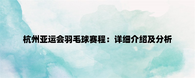 杭州亚运会羽毛球赛程：详细介绍及分析