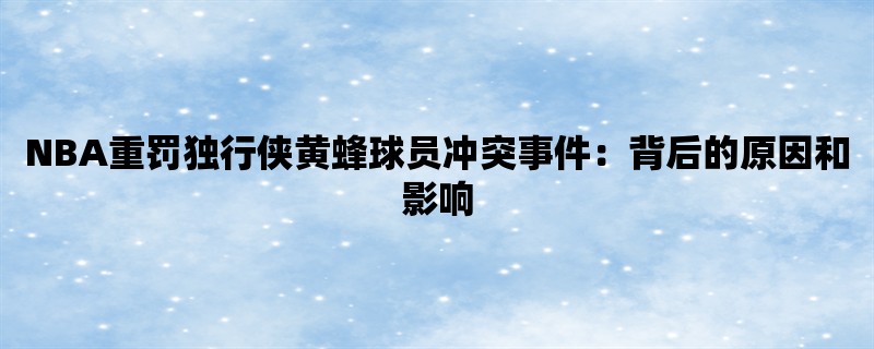 NBA重罚独行侠黄蜂球员冲突事件：背后的原因和影响