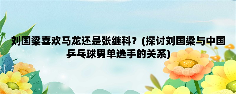 刘国梁喜欢马龙还是张继科？(探讨刘国梁与中国乒乓球男单选手的关系)