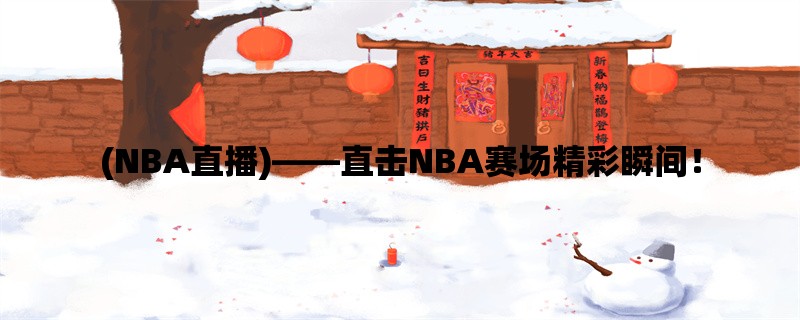 (NBA直播)，直击NBA赛场精彩瞬间！