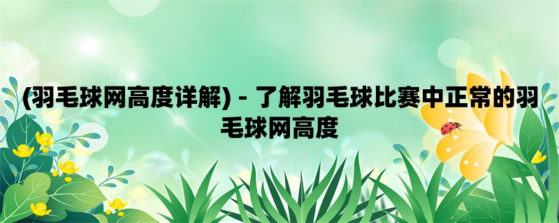 (羽毛球网高度详解) - 了解羽毛球比赛中正常的羽毛球网高度