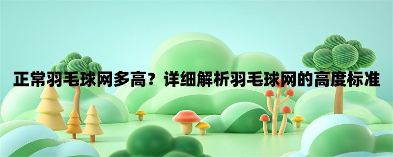 正常羽毛球网多高？详细解析羽毛球网的高度标准