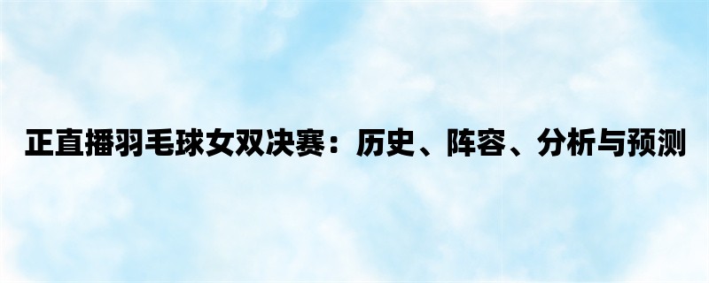 正直播羽毛球女双决赛：历史、阵容、分析与预测