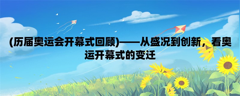 (历届奥运会开幕式回顾)，从盛况到创新，看奥运开幕式的变迁