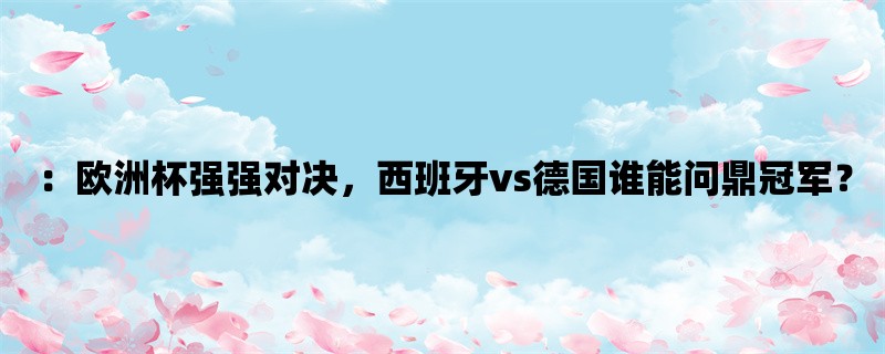 ：欧洲杯强强对决，西班牙vs德国谁能问鼎冠军？