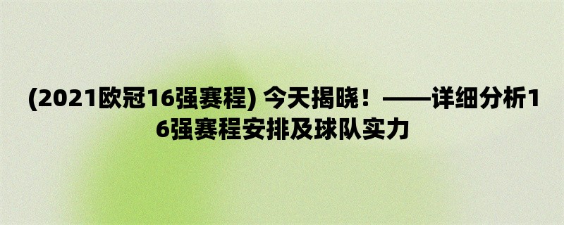 (2021欧冠16强赛程) 今天揭晓！，详细分析16强赛程安排及球队实力