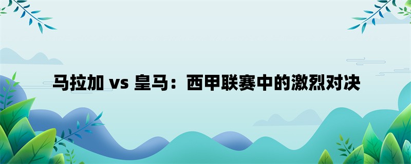 马拉加 vs 皇马：西甲联赛中的激烈对决