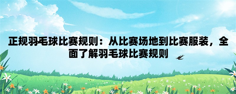 正规羽毛球比赛规则：从比赛场地到比赛服装，全面了解羽毛球比赛规则