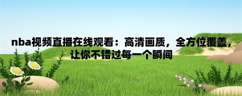 nba视频直播在线观看：高清画质，全方位覆盖，让你不错过每一个瞬间