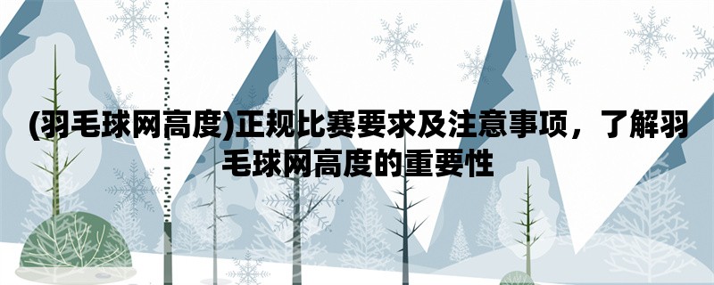 (羽毛球网高度)正规比赛要求及注意事项，了解羽毛球网高度的重要性