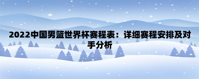 2022中国男篮世界杯赛程表：详细赛程安排及对手分析