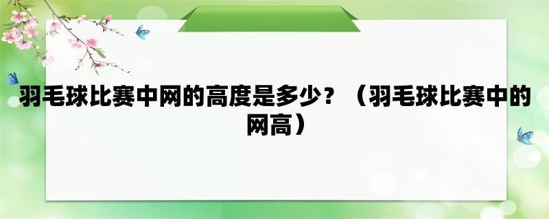 羽毛球比赛中网的高度是多少？（羽毛球比赛中的网高）