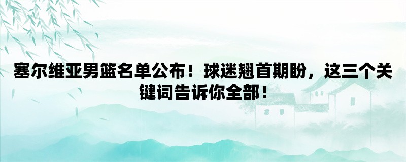 塞尔维亚男篮名单公布！球迷翘首期盼，这三个关键词告诉你全部！