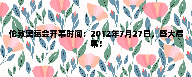 伦敦奥运会开幕时间：2012年7月27日，盛大启幕！