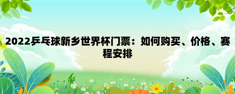 2022乒乓球新乡世界杯门票：如何购买、价格、赛程安排