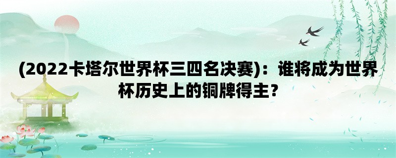 (2022卡塔尔世界杯三四名决赛)：谁将成为世界杯历史上的铜牌得主？