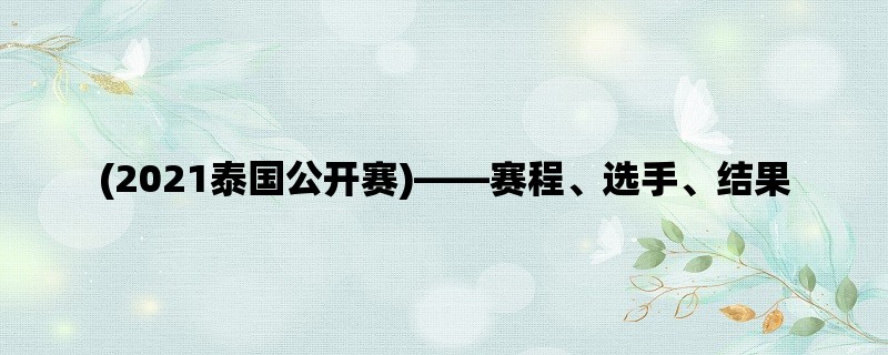 (2021泰国公开赛)，赛程、选手、结果