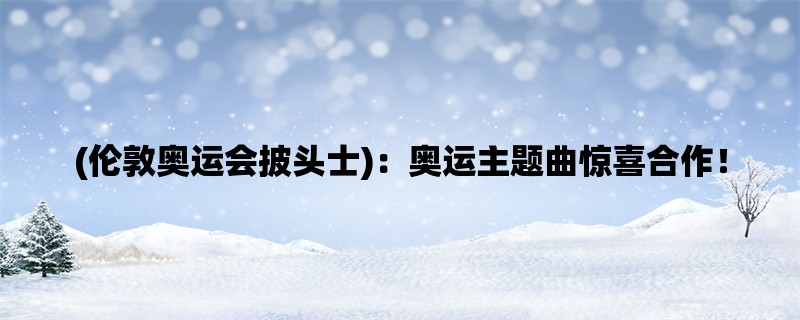 (伦敦奥运会披头士)：奥运主题曲惊喜合作！