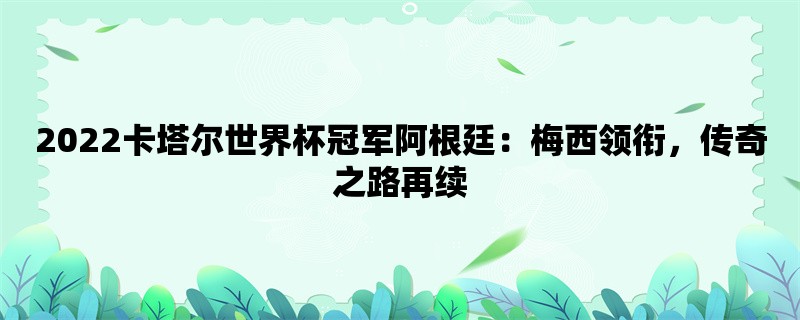 2022卡塔尔世界杯冠军阿根廷：梅西领衔，传奇之路再续