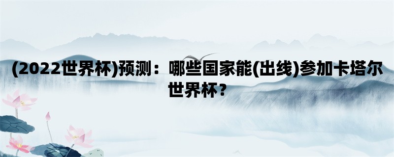 (2022世界杯)预测：哪些国家能(出线)参加卡塔尔世界杯？